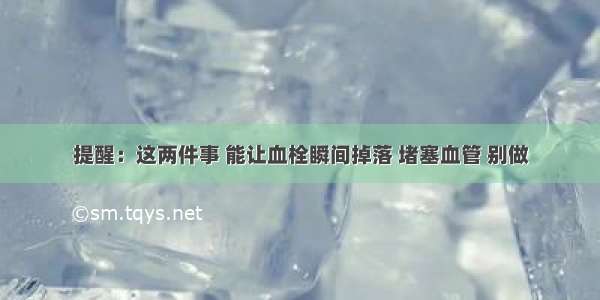 提醒：这两件事 能让血栓瞬间掉落 堵塞血管 别做