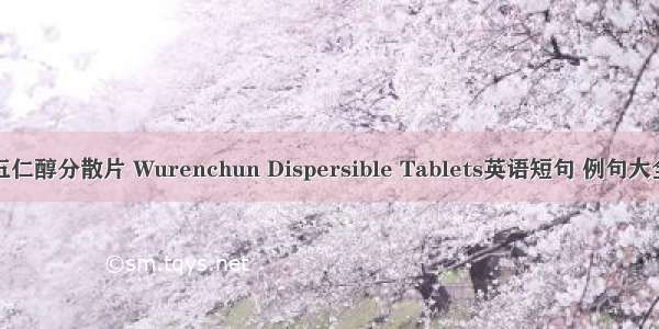 五仁醇分散片 Wurenchun Dispersible Tablets英语短句 例句大全