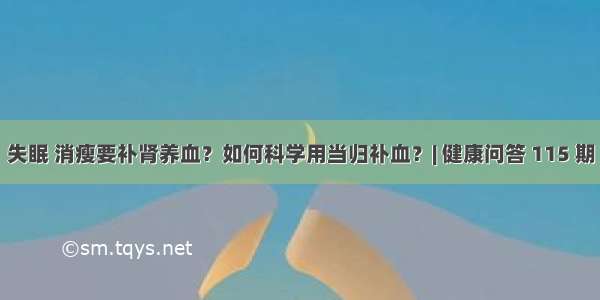 失眠 消瘦要补肾养血？如何科学用当归补血？| 健康问答 115 期