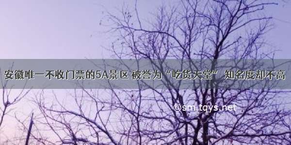 安徽唯一不收门票的5A景区 被誉为“吃货天堂” 知名度却不高