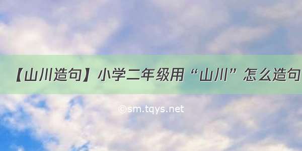 【山川造句】小学二年级用“山川”怎么造句