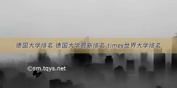 德国大学排名 德国大学最新排名 times世界大学排名