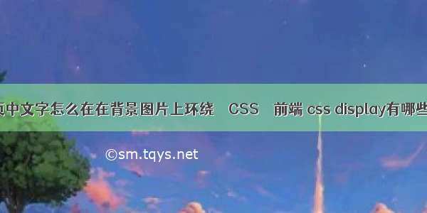 网页中文字怎么在在背景图片上环绕 – CSS – 前端 css display有哪些值