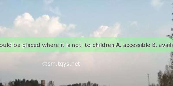Medicine should be placed where it is not  to children.A. accessible B. availableC. accept