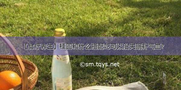 【食疗养生】桂圆和什么搭配吃可以治失眠补气血？