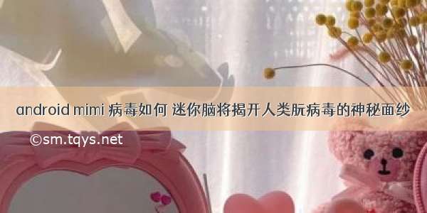 android mimi 病毒如何 迷你脑将揭开人类朊病毒的神秘面纱