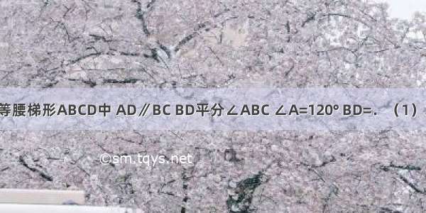 已知：如图 等腰梯形ABCD中 AD∥BC BD平分∠ABC ∠A=120° BD=．（1）求证：AB=A