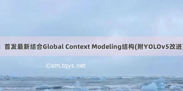 改进YOLOv7系列：首发最新结合Global Context Modeling结构(附YOLOv5改进) 目标检测高效涨点