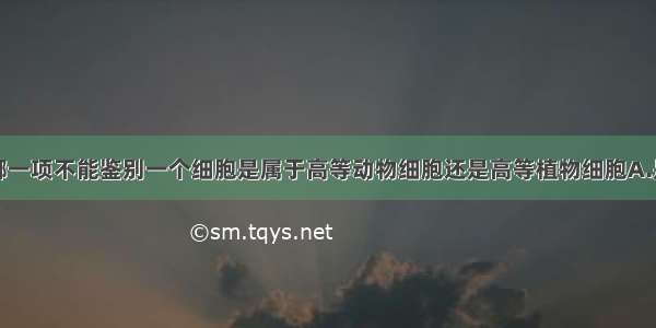 单选题下列哪一项不能鉴别一个细胞是属于高等动物细胞还是高等植物细胞A.是否有质体B.