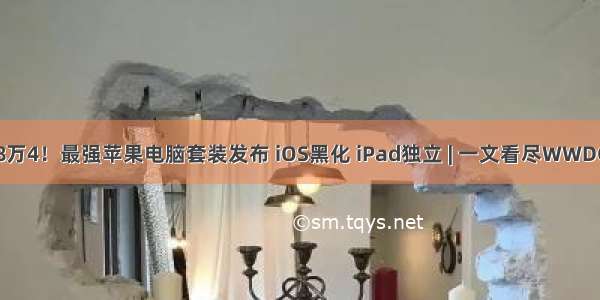 起价8万4！最强苹果电脑套装发布 iOS黑化 iPad独立 | 一文看尽WWDC大会