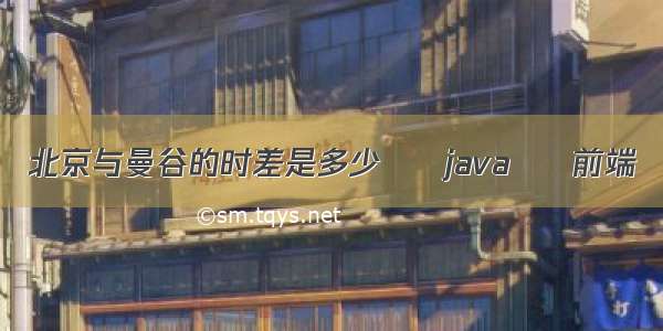 北京与曼谷的时差是多少 – java – 前端