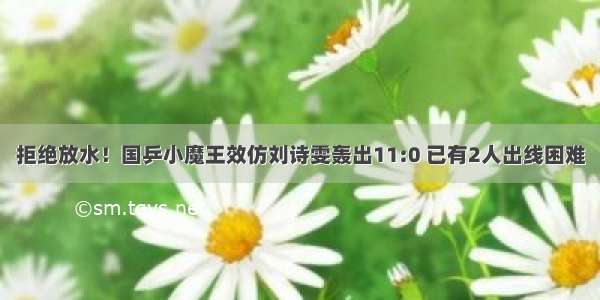 拒绝放水！国乒小魔王效仿刘诗雯轰出11:0 已有2人出线困难