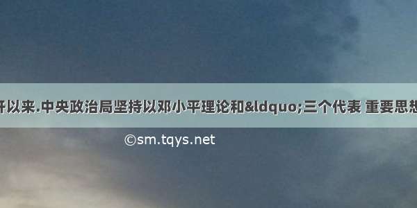 党的十六大召开以来.中央政治局坚持以邓小平理论和&ldquo;三个代表 重要思想为指导.全面贯