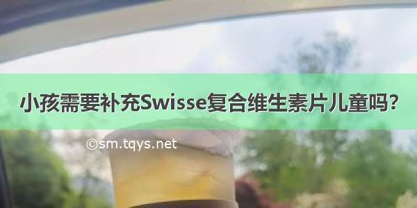 小孩需要补充Swisse复合维生素片儿童吗？