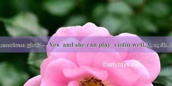 -- Is Sally  American girl?-- Yes  and she can play  violin well.A. a; /B. an; /C. an; the