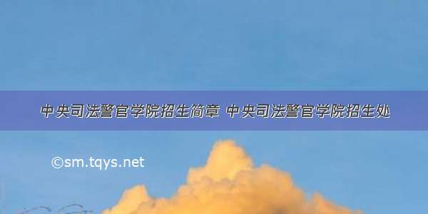 中央司法警官学院招生简章 中央司法警官学院招生处