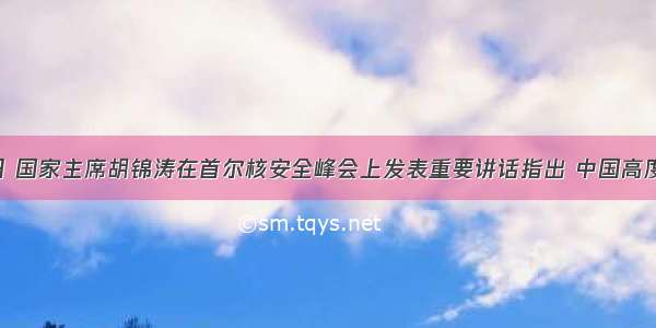 3月27日 国家主席胡锦涛在首尔核安全峰会上发表重要讲话指出 中国高度重视国