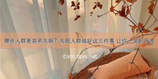 哪些人群更容易失眠？失眠人群做好这三件事 让你一觉到天亮