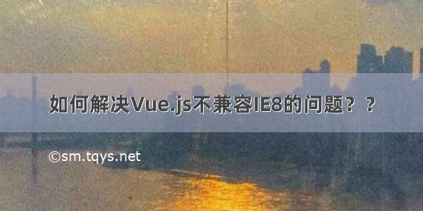 如何解决Vue.js不兼容IE8的问题？？