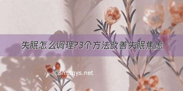 失眠怎么调理?3个方法改善失眠焦虑