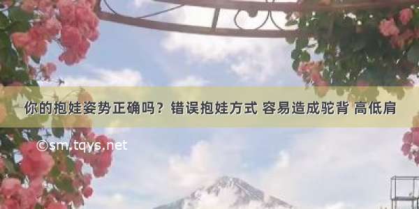 你的抱娃姿势正确吗？错误抱娃方式 容易造成驼背 高低肩