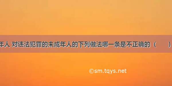 为保护未成年人 对违法犯罪的未成年人的下列做法哪一条是不正确的（　　）A.对司法活