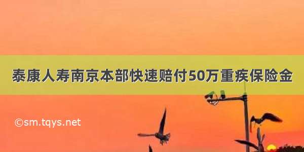 泰康人寿南京本部快速赔付50万重疾保险金