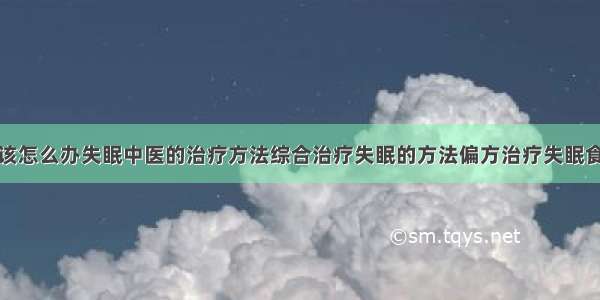 得了失眠症该怎么办失眠中医的治疗方法综合治疗失眠的方法偏方治疗失眠食疗治疗失眠