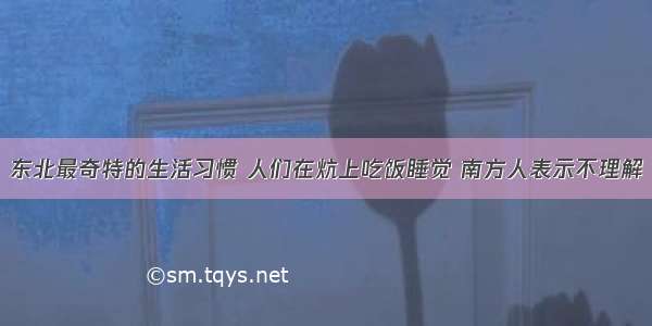 东北最奇特的生活习惯 人们在炕上吃饭睡觉 南方人表示不理解