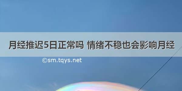 月经推迟5日正常吗 情绪不稳也会影响月经