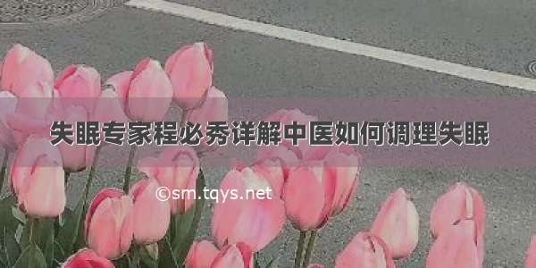 失眠专家程必秀详解中医如何调理失眠