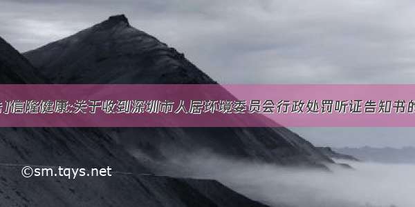 [公告]信隆健康:关于收到深圳市人居环境委员会行政处罚听证告知书的公告