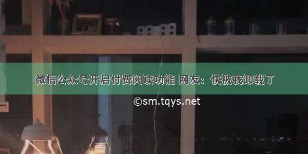 微信公众号开启付费阅读功能 网友：快被我卸载了