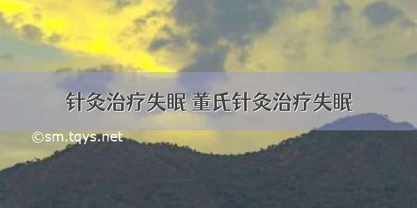 针灸治疗失眠 董氏针灸治疗失眠