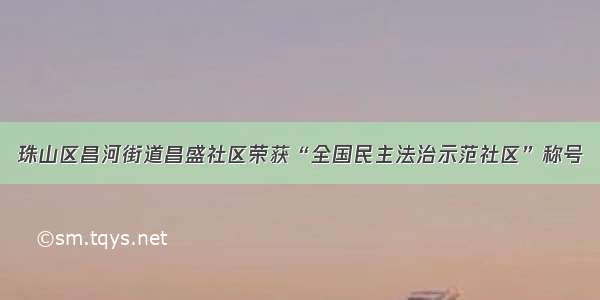 珠山区昌河街道昌盛社区荣获“全国民主法治示范社区”称号