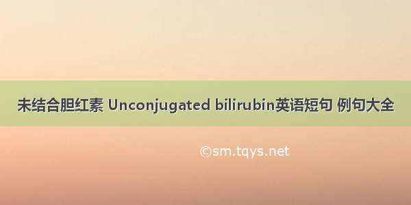 未结合胆红素 Unconjugated bilirubin英语短句 例句大全