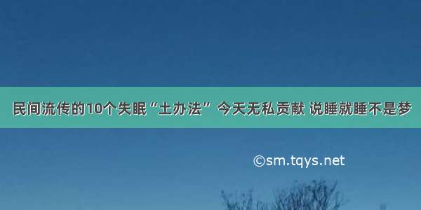 民间流传的10个失眠“土办法” 今天无私贡献 说睡就睡不是梦
