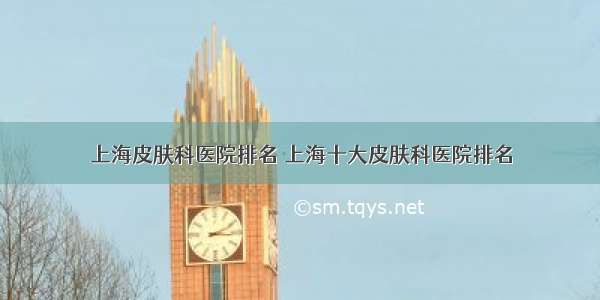 上海皮肤科医院排名 上海十大皮肤科医院排名