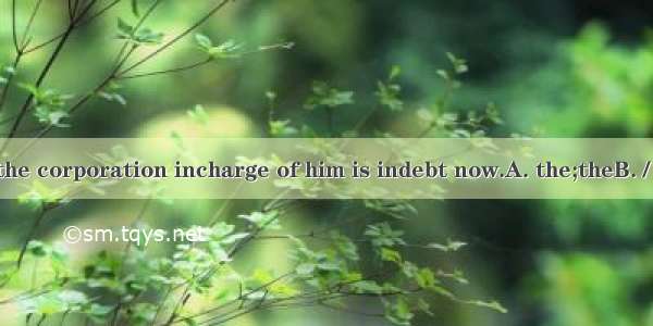 It is said that the corporation incharge of him is indebt now.A. the;theB. /；/C. /；theD. t