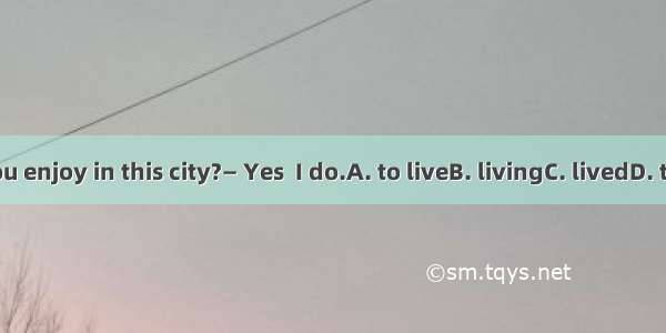 — Do you enjoy in this city?— Yes  I do.A. to liveB. livingC. livedD. to living