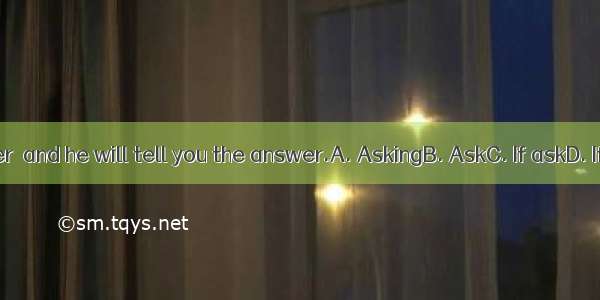 the teacher  and he will tell you the answer.A. AskingB. AskC. If askD. If you ask