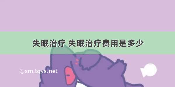 失眠治疗 失眠治疗费用是多少