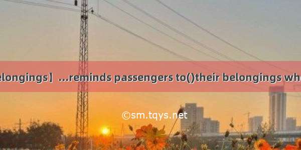 【belongings】...reminds passengers to()their belongings when t...