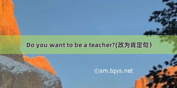 Do you want to be a teacher?(改为肯定句）
