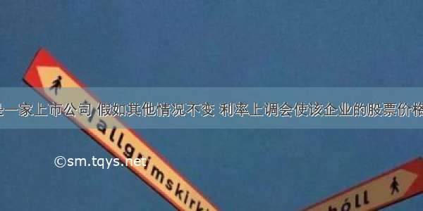 某企业是一家上市公司 假如其他情况不变 利率上调会使该企业的股票价格A.上涨B.