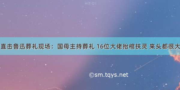 直击鲁迅葬礼现场：国母主持葬礼 16位大佬抬棺扶灵 来头都很大