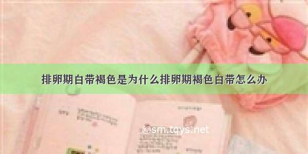 排卵期白带褐色是为什么排卵期褐色白带怎么办