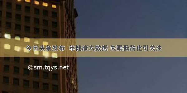 今日头条发布  年健康大数据 失眠低龄化引关注