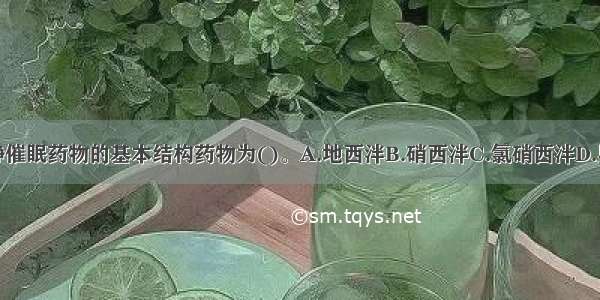 苯二氮类镇静催眠药物的基本结构药物为()。A.地西泮B.硝西泮C.氯硝西泮D.奥沙西泮E.氟