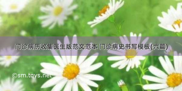 门诊病历收集医生版范文范本 门诊病史书写模板(六篇)